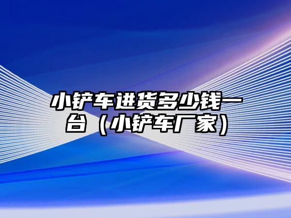 小鏟車進(jìn)貨多少錢一臺(tái)（小鏟車廠家）