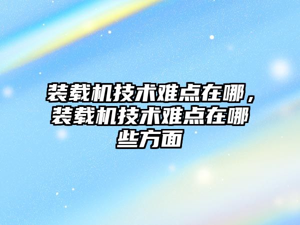 裝載機技術難點在哪，裝載機技術難點在哪些方面