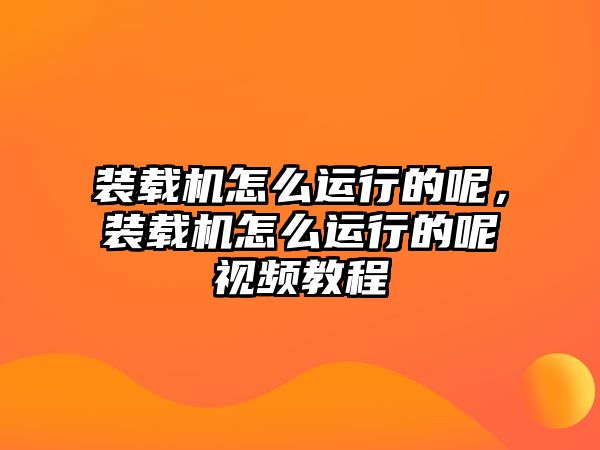 裝載機怎么運行的呢，裝載機怎么運行的呢視頻教程