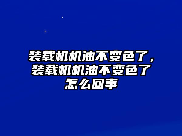 裝載機機油不變色了，裝載機機油不變色了怎么回事