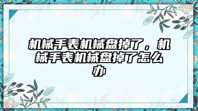 機械手表機械盤掉了，機械手表機械盤掉了怎么辦