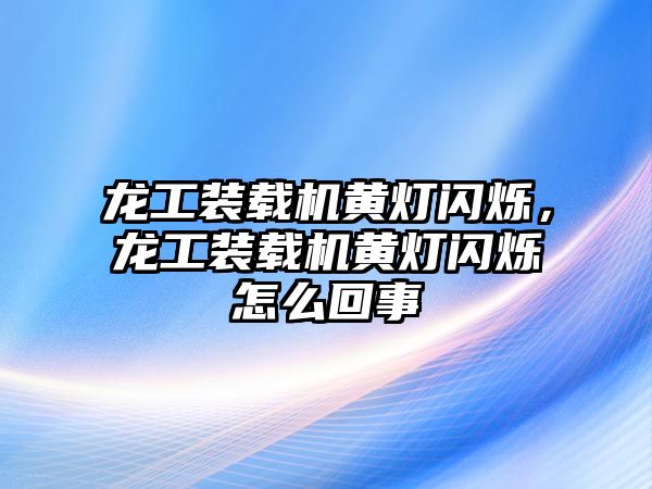 龍工裝載機黃燈閃爍，龍工裝載機黃燈閃爍怎么回事