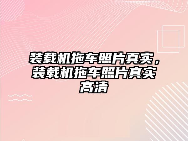 裝載機拖車照片真實，裝載機拖車照片真實高清