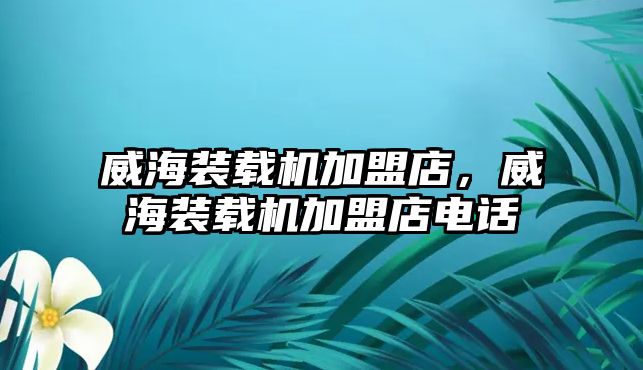 威海裝載機(jī)加盟店，威海裝載機(jī)加盟店電話