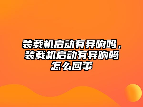 裝載機啟動有異響嗎，裝載機啟動有異響嗎怎么回事