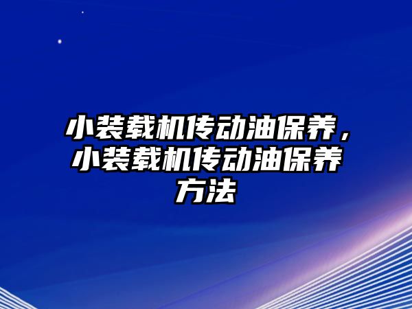 小裝載機傳動油保養，小裝載機傳動油保養方法