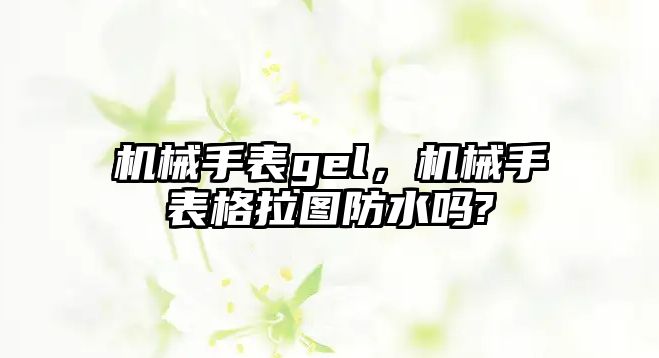 機械手表gel，機械手表格拉圖防水嗎?