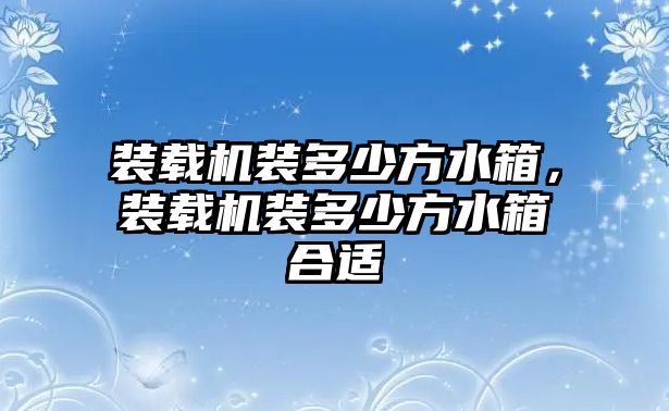 裝載機裝多少方水箱，裝載機裝多少方水箱合適