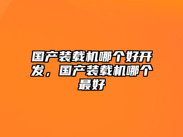 國產裝載機哪個好開發，國產裝載機哪個最好