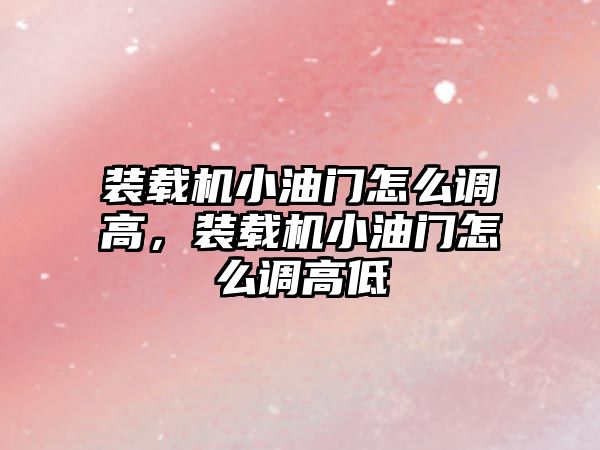 裝載機小油門怎么調高，裝載機小油門怎么調高低