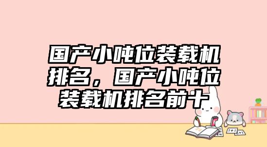 國產小噸位裝載機排名，國產小噸位裝載機排名前十