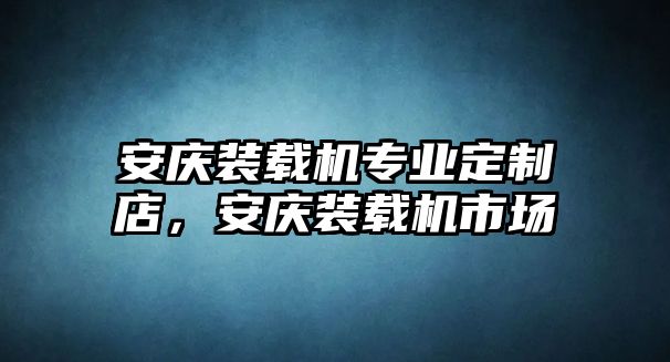 安慶裝載機專業定制店，安慶裝載機市場