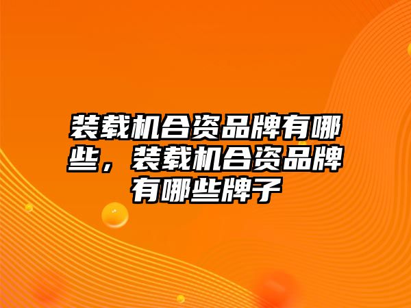 裝載機合資品牌有哪些，裝載機合資品牌有哪些牌子