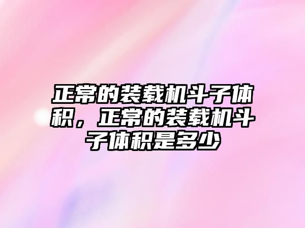 正常的裝載機斗子體積，正常的裝載機斗子體積是多少