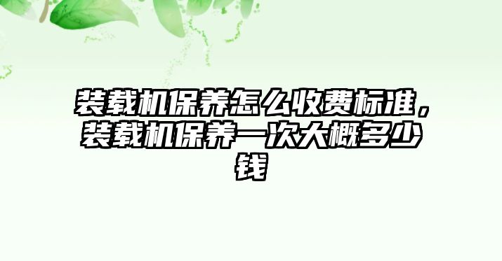 裝載機保養怎么收費標準，裝載機保養一次大概多少錢