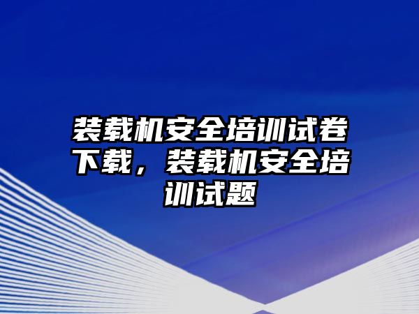 裝載機安全培訓試卷下載，裝載機安全培訓試題