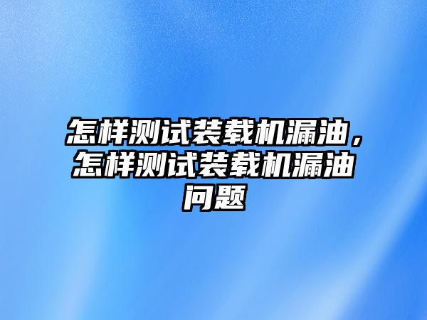 怎樣測試裝載機漏油，怎樣測試裝載機漏油問題