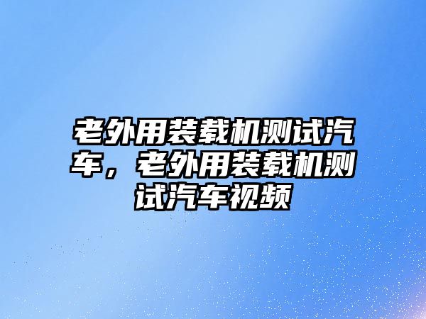 老外用裝載機(jī)測試汽車，老外用裝載機(jī)測試汽車視頻