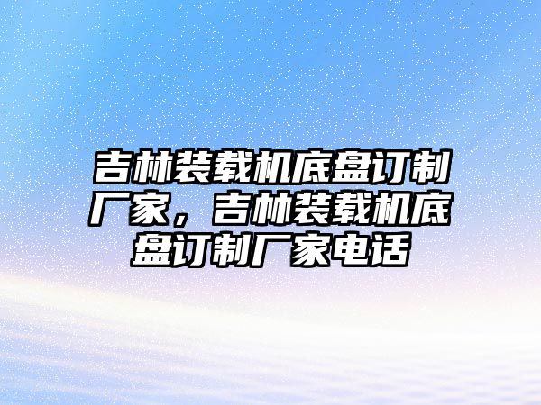 吉林裝載機底盤訂制廠家，吉林裝載機底盤訂制廠家電話