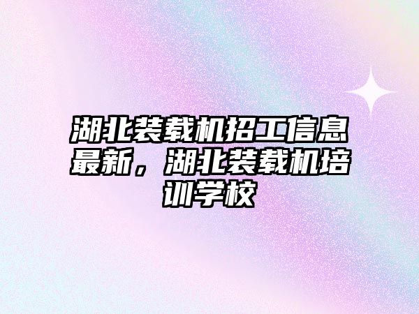 湖北裝載機招工信息最新，湖北裝載機培訓學校