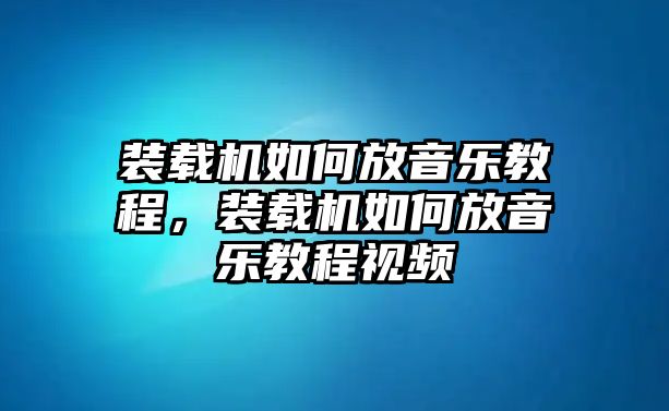 裝載機如何放音樂教程，裝載機如何放音樂教程視頻