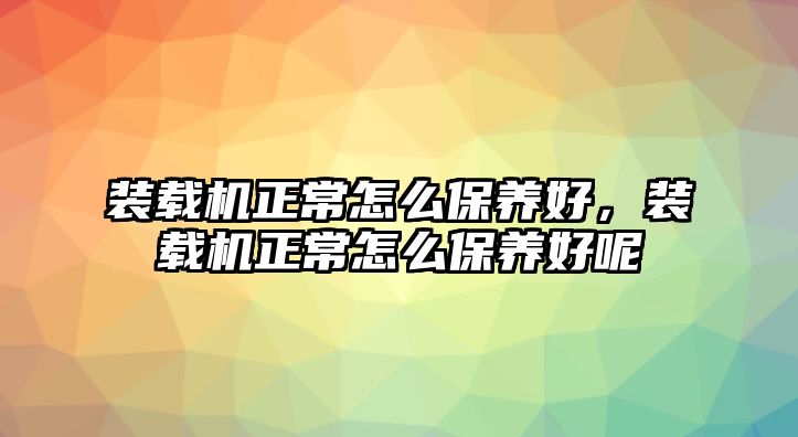 裝載機正常怎么保養好，裝載機正常怎么保養好呢