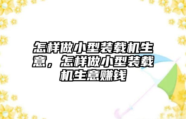 怎樣做小型裝載機生意，怎樣做小型裝載機生意賺錢