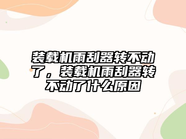 裝載機雨刮器轉不動了，裝載機雨刮器轉不動了什么原因