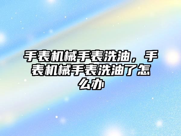 手表機械手表洗油，手表機械手表洗油了怎么辦