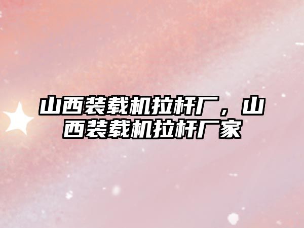 山西裝載機拉桿廠，山西裝載機拉桿廠家