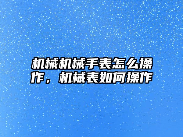 機械機械手表怎么操作，機械表如何操作