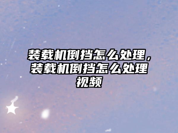 裝載機倒擋怎么處理，裝載機倒擋怎么處理視頻