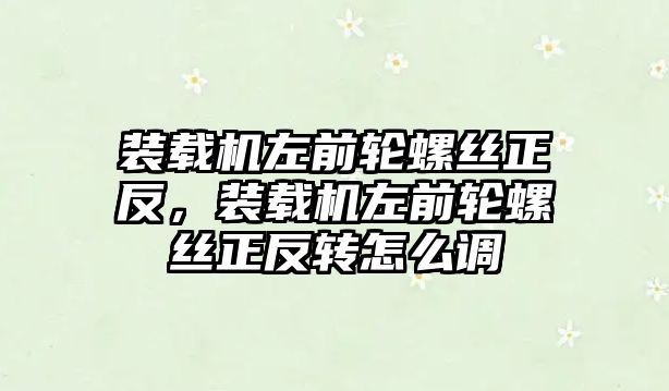 裝載機左前輪螺絲正反，裝載機左前輪螺絲正反轉怎么調