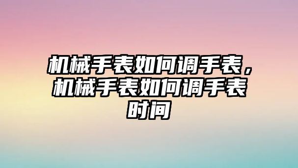 機械手表如何調手表，機械手表如何調手表時間