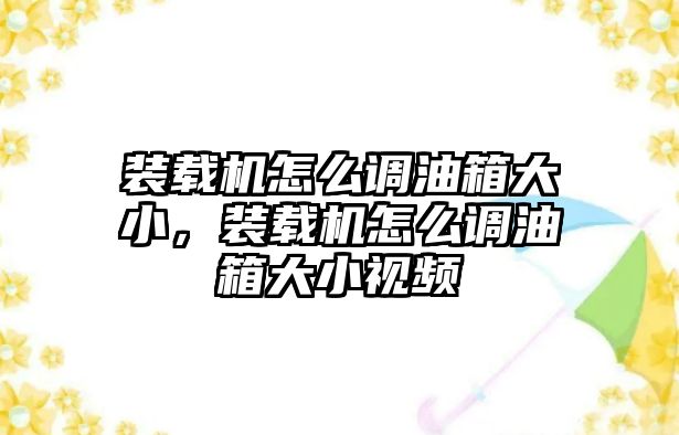 裝載機(jī)怎么調(diào)油箱大小，裝載機(jī)怎么調(diào)油箱大小視頻