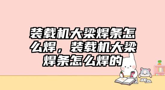 裝載機大梁焊條怎么焊，裝載機大梁焊條怎么焊的