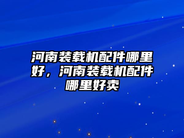 河南裝載機配件哪里好，河南裝載機配件哪里好賣