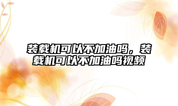 裝載機(jī)可以不加油嗎，裝載機(jī)可以不加油嗎視頻