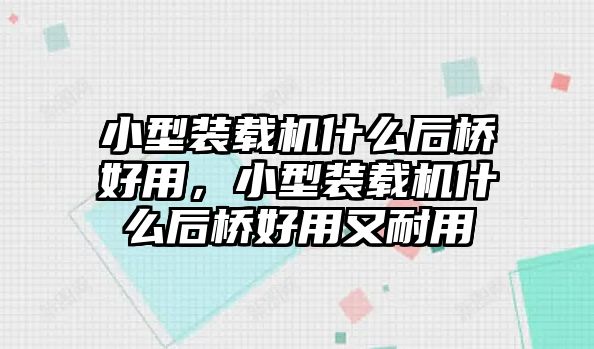 小型裝載機(jī)什么后橋好用，小型裝載機(jī)什么后橋好用又耐用