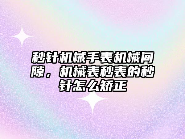 秒針機械手表機械間隙，機械表秒表的秒針怎么矯正