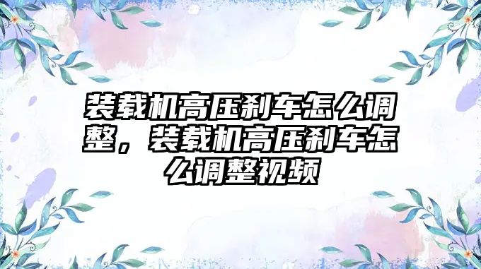 裝載機(jī)高壓剎車怎么調(diào)整，裝載機(jī)高壓剎車怎么調(diào)整視頻