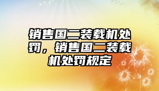 銷售國二裝載機處罰，銷售國二裝載機處罰規定