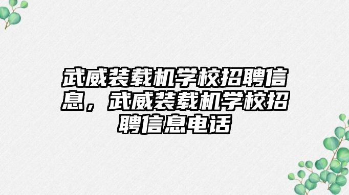 武威裝載機學校招聘信息，武威裝載機學校招聘信息電話