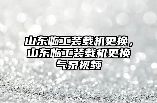 山東臨工裝載機更換，山東臨工裝載機更換氣泵視頻