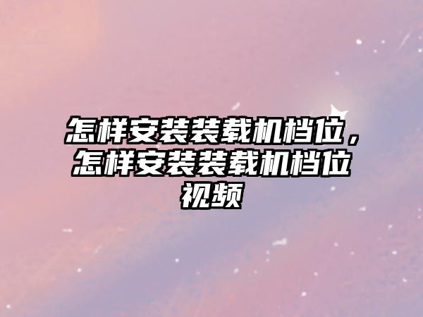 怎樣安裝裝載機檔位，怎樣安裝裝載機檔位視頻