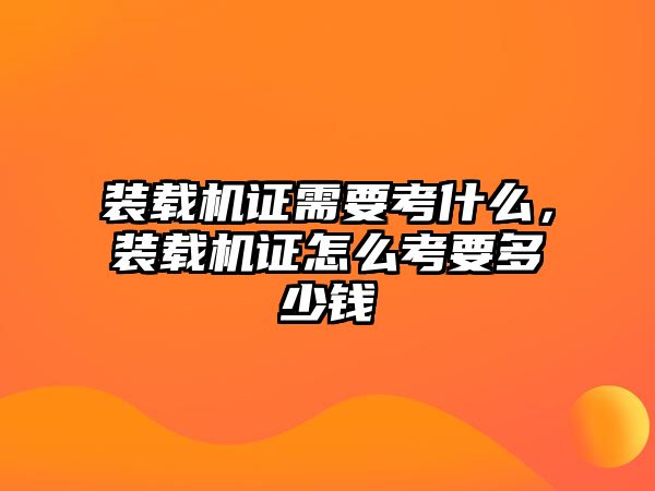 裝載機證需要考什么，裝載機證怎么考要多少錢