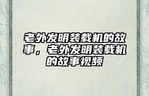 老外發明裝載機的故事，老外發明裝載機的故事視頻