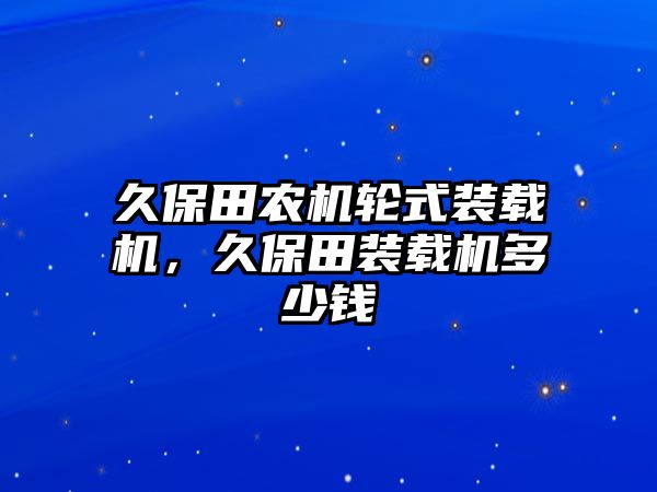 久保田農機輪式裝載機，久保田裝載機多少錢