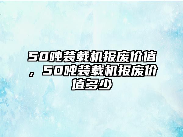 50噸裝載機報廢價值，50噸裝載機報廢價值多少