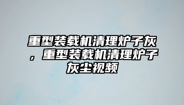 重型裝載機清理爐子灰，重型裝載機清理爐子灰塵視頻